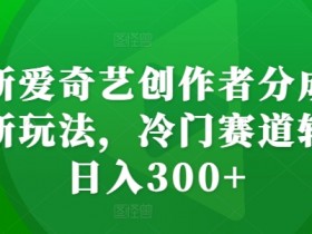 最新爱奇艺创作者分成计划新玩法，冷门赛道轻松日入300+【揭秘】-天天学吧