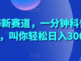 蓝海新赛道，一分钟科普视频，叫你轻松日入300+【揭秘】-天天学吧