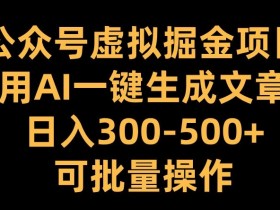 公众号虚拟掘金项目，用AI一键生成文章，日入300+可批量操作【揭秘】-天天学吧