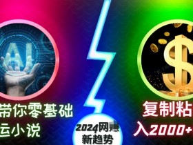 AI带你零基础搬运小说，复制粘贴月入2000+美刀，2024网创新趋势【揭秘】-天天学吧