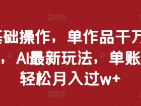 0基础操作，单作品千万播放，AI最新玩法，单账号轻松月入过w+【揭秘】-天天学吧