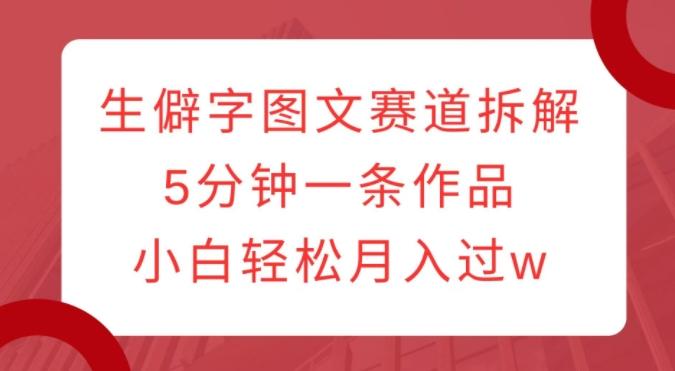 图片[1]-生僻字图文赛道拆解，5分钟一条作品，小白轻松月入过w-天天学吧