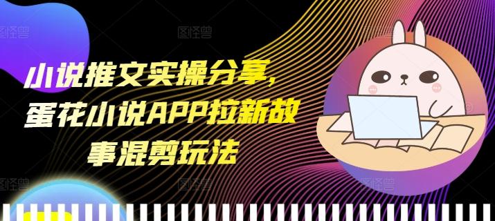 图片[1]-小说推文实操分享，蛋花小说APP拉新故事混剪玩法-天天学吧