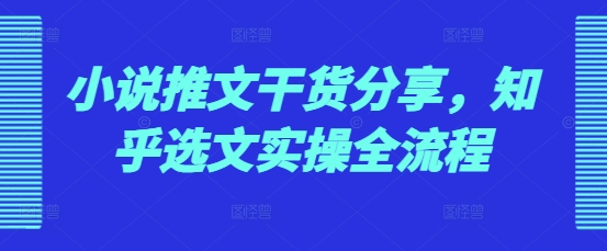 小说推文干货分享，知乎选文实操全流程-天天学吧