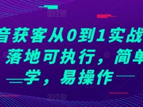 抖音获客从0到1实战教程，落地可执行，简单易学，易操作-天天学吧