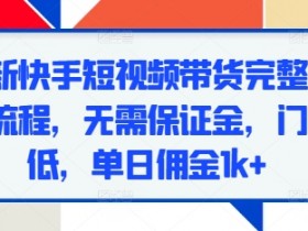 最新快手短视频带货完整实操流程，无需保证金，门槛低，单日佣金1k+-天天学吧