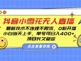 DY小雪花无人直播，0粉开播，不违规不限流，新手单号可日入4张，长久稳定【揭秘】-天天学吧