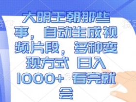 大明王朝那些事，自动生成视频片段，多种变现方式 日入1k 看完就会【揭秘】-天天学吧