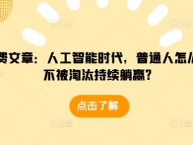 某付费文章：人工智能时代，普通人怎么才能不被淘汰持续躺赢?-天天学吧