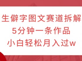 生僻字图文赛道拆解，5分钟一条作品，小白轻松月入过w-天天学吧