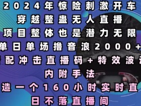 2024年惊险刺激开车穿越整蛊无人直播，单日单场撸音浪2000+，打造一个160小时实时直播日不落直播间【揭秘】-天天学吧