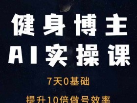 健身博主AI实操课——7天从0到1提升10倍做号效率-天天学吧