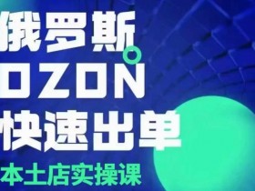 俄罗斯OZON本土店实操课，​OZON本土店运营选品变现-天天学吧