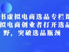 小红书虚拟电商选品专栏课：助虚拟电商创业者打开选品视野，突破选品瓶颈-天天学吧