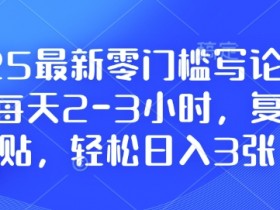 2025最新零门槛写论文项目，每天2-3小时，复制粘贴，轻松日入3张，附详细资料教程【揭秘】-天天学吧