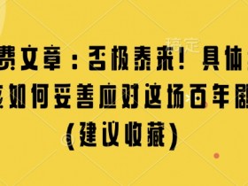 某付费文章：否极泰来! 具体细说 我们该如何妥善应对这场百年剧变!(建议收藏)-天天学吧