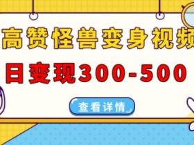 高赞怪兽变身视频制作，日变现300-500，多平台发布(抖音、视频号、小红书)-天天学吧