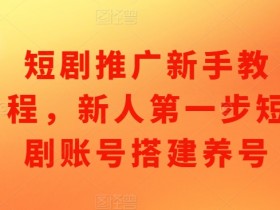 短剧推广新手教程，新人第一步短剧账号搭建养号-天天学吧