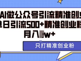 利用AI矩阵做公众号引流精准创业粉，单日引流500+精准创业粉，月入过w【揭秘】-天天学吧