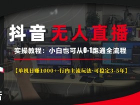 抖音无人直播实操教程【单机日入1k+行内主流玩法可稳定3-5年】小白也可从0-1跑通全流程【揭秘】-天天学吧